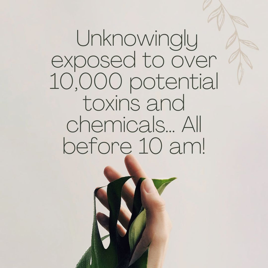 Unknowingly exposed to over 10,000 potential toxins and chemicals… All before 10 am!
